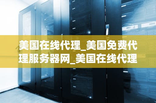 美国在线代理_美国免费代理服务器网_美国在线代理：理解其功能与应用