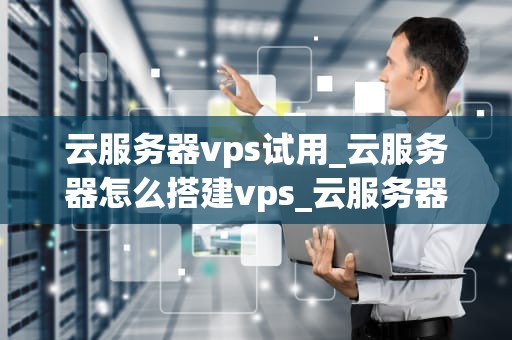 云服务器vps试用_云服务器怎么搭建vps_云服务器VPS试用：探索虚拟私有服务器的无限可能