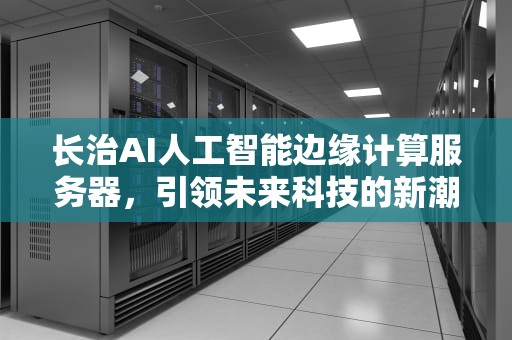 长治AI人工智能边缘计算服务器，引领未来科技的新潮流，人工智能 边缘计算