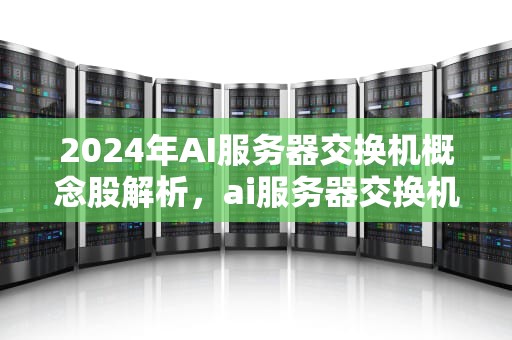 2024年AI服务器交换机概念股解析，ai服务器交换机概念股票