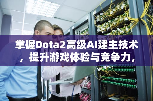 掌握Dota2高级AI建主技术，提升游戏体验与竞争力，dota2设置服务器