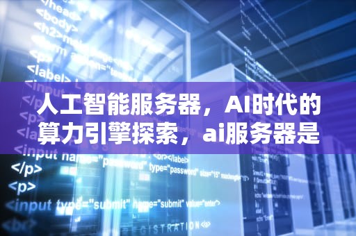 人工智能服务器，AI时代的算力引擎探索，ai服务器是做什么的软件啊