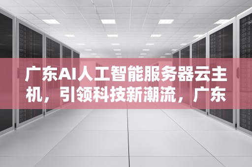 广东AI人工智能服务器云主机，引领科技新潮流，广东ai人工智能服务器云主机怎么样