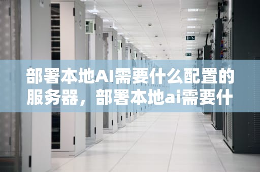 部署本地AI需要什么配置的服务器，部署本地ai需要什么配置的服务器