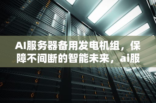 AI服务器备用发电机组，保障不间断的智能未来，ai服务器备用发电机组是什么
