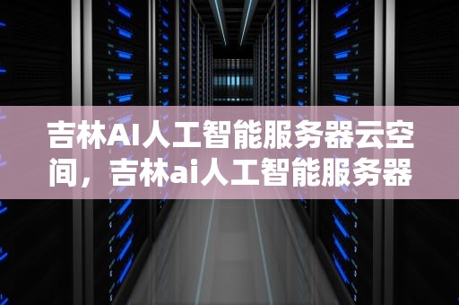 吉林AI人工智能服务器云空间，吉林ai人工智能服务器云空间怎么用