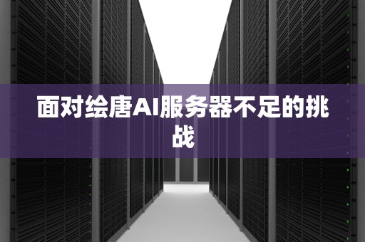 面对绘唐AI服务器不足的挑战