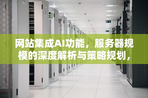 网站集成AI功能，服务器规模的深度解析与策略规划，网站有ai功能需要做多大的服务器