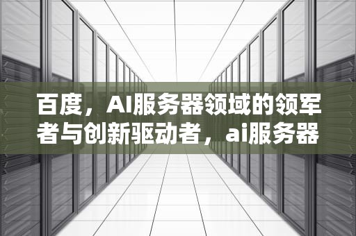 百度，AI服务器领域的领军者与创新驱动者，ai服务器厂家排名