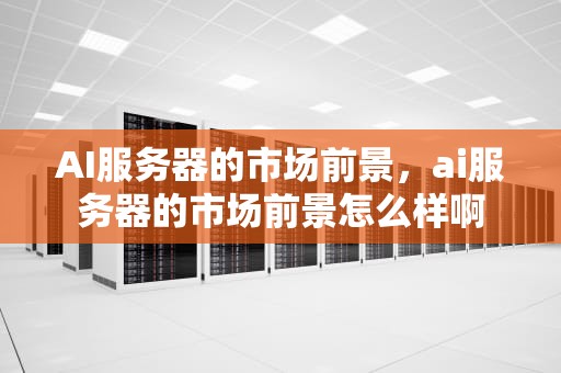 AI服务器的市场前景，ai服务器的市场前景怎么样啊