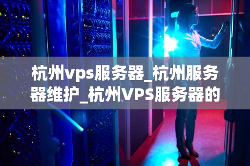 杭州vps服务器_杭州服务器维护_杭州VPS服务器的优势与应用