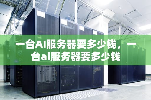 一台AI服务器要多少钱，一台ai服务器要多少钱