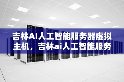 吉林AI人工智能服务器虚拟主机，吉林ai人工智能服务器虚拟主机