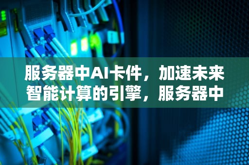 服务器中AI卡件，加速未来智能计算的引擎，服务器中ai卡件是用来干嘛的呢