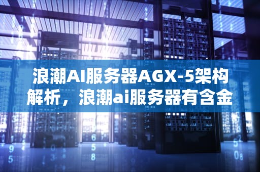 浪潮AI服务器AGX-5架构解析，浪潮ai服务器有含金量吗