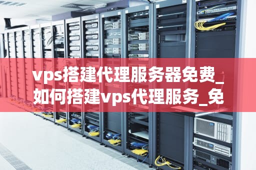 vps搭建代理服务器免费_如何搭建vps代理服务_免费搭建VPS代理服务器的全面指南