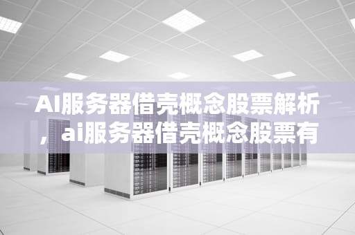 AI服务器借壳概念股票解析，ai服务器借壳概念股票有哪些龙头