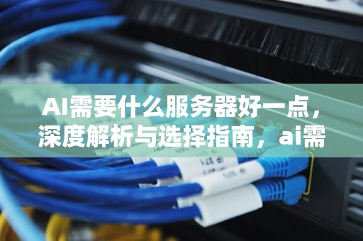 AI需要什么服务器好一点，深度解析与选择指南，ai需要什么服务器好一点的