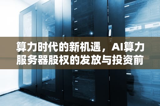 算力时代的新机遇，AI算力服务器股权的发放与投资前景，ai算力服务器股权从哪里发放的啊