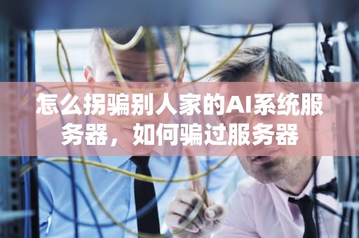 怎么拐骗别人家的AI系统服务器，如何骗过服务器