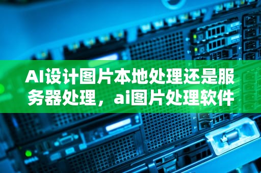 AI设计图片本地处理还是服务器处理，ai图片处理软件是什么