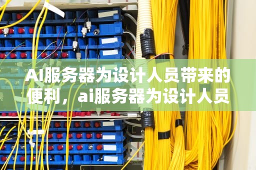 AI服务器为设计人员带来的便利，ai服务器为设计人员带来的便利有哪些