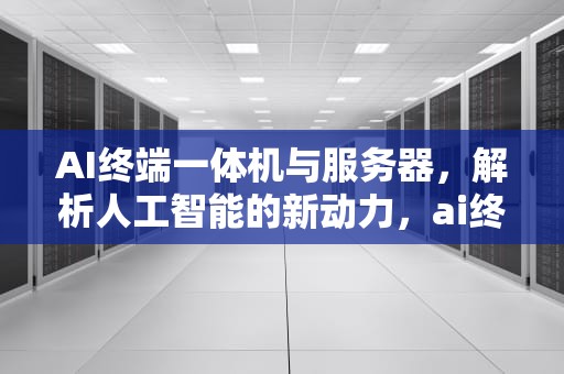 AI终端一体机与服务器，解析人工智能的新动力，ai终端一体机与服务器连接