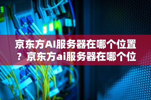 京东方AI服务器在哪个位置？京东方ai服务器在哪个位置啊