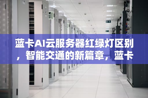 蓝卡AI云服务器红绿灯区别，智能交通的新篇章，蓝卡ai云服务器红绿灯区别在哪