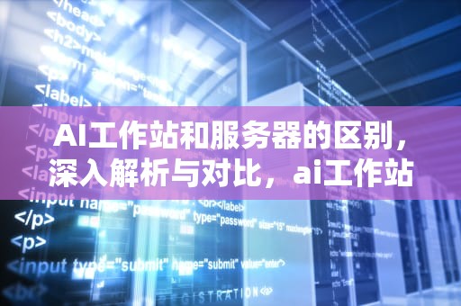AI工作站和服务器的区别，深入解析与对比，ai工作站和服务器的区别是什么