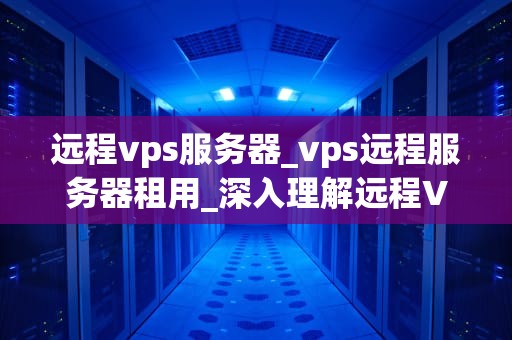 远程vps服务器_vps远程服务器租用_深入理解远程VPS服务器