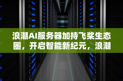 浪潮AI服务器加持飞桨生态圈，开启智能新纪元，浪潮ai服务器加持飞桨生态圈是什么