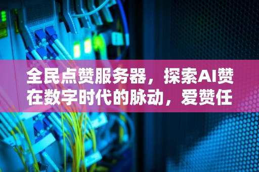 全民点赞服务器，探索AI赞在数字时代的脉动，爱赞任务平台