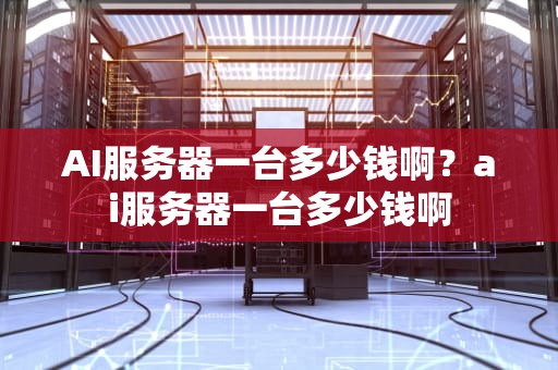 AI服务器一台多少钱啊？ai服务器一台多少钱啊