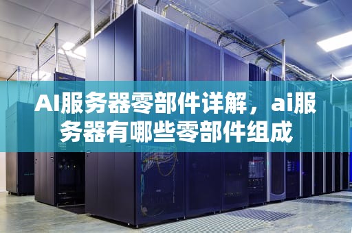 AI服务器零部件详解，ai服务器有哪些零部件组成