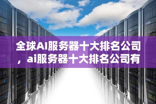 全球AI服务器十大排名公司，ai服务器十大排名公司有哪些