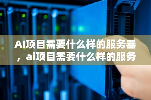 AI项目需要什么样的服务器，ai项目需要什么样的服务器才能用