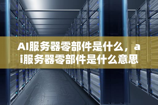 AI服务器零部件是什么，ai服务器零部件是什么意思