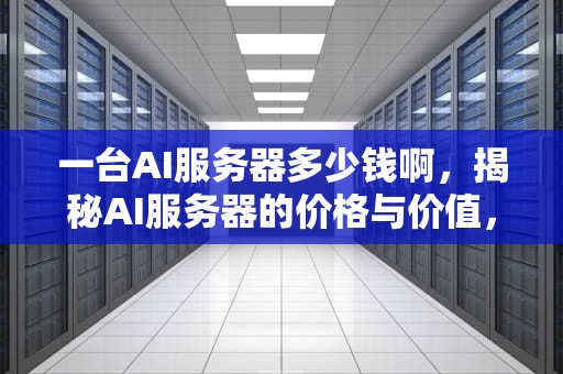 一台AI服务器多少钱啊，揭秘AI服务器的价格与价值，一台ai服务器多少钱啊