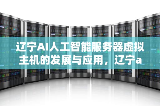 辽宁AI人工智能服务器虚拟主机的发展与应用，辽宁ai人工智能服务器虚拟主机怎么用