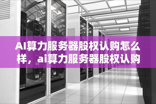 AI算力服务器股权认购怎么样，ai算力服务器股权认购怎么样操作