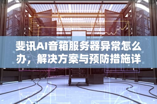 斐讯AI音箱服务器异常怎么办，解决方案与预防措施详解，斐讯ai音箱服务器异常怎么办啊