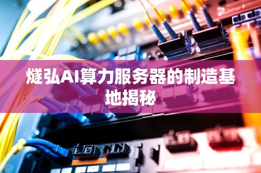 燧弘AI算力服务器的制造基地揭秘