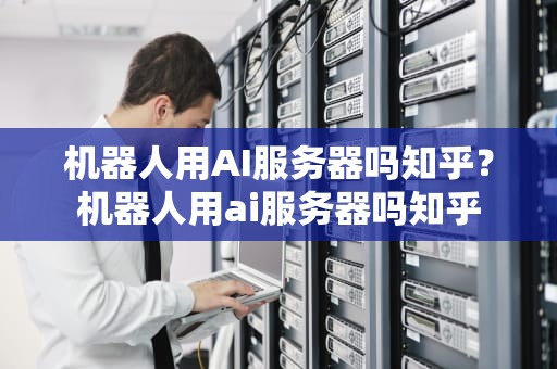 机器人用AI服务器吗知乎？机器人用ai服务器吗知乎