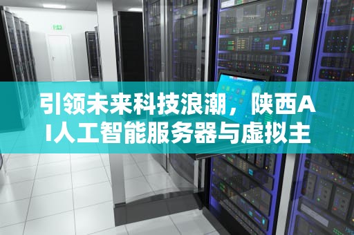 引领未来科技浪潮，陕西AI人工智能服务器与虚拟主机的探索与应用，陕西ai人工智能服务器虚拟主机有哪些