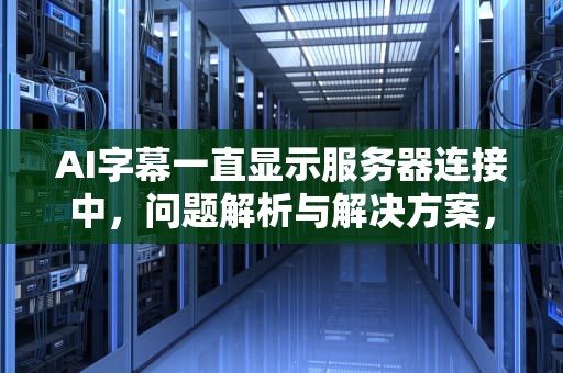 AI字幕一直显示服务器连接中，问题解析与解决方案，ai字幕一直显示服务器连接中怎么办