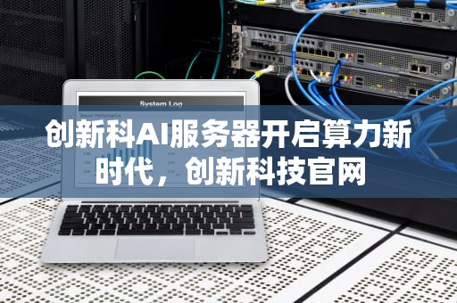 创新科AI服务器开启算力新时代，创新科技官网