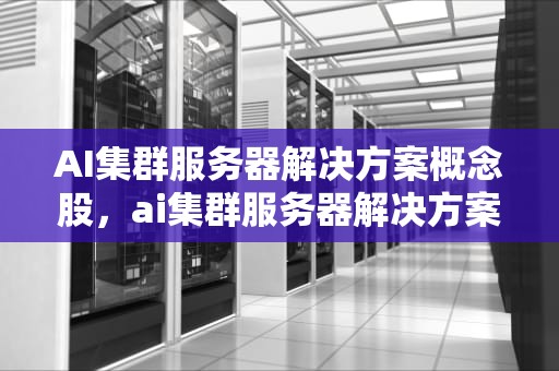 AI集群服务器解决方案概念股，ai集群服务器解决方案概念股票