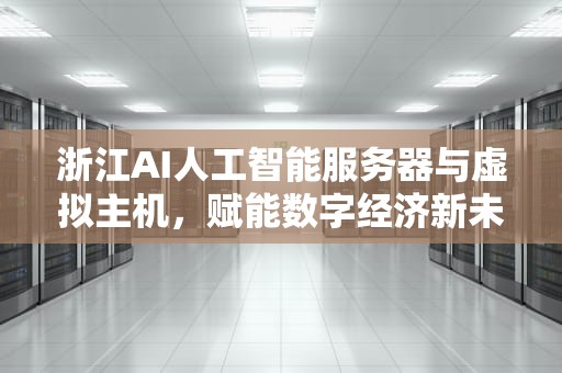 浙江AI人工智能服务器与虚拟主机，赋能数字经济新未来，浙江ai人工智能服务器虚拟主机