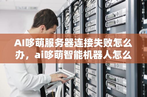 AI哆萌服务器连接失败怎么办，ai哆萌智能机器人怎么联网